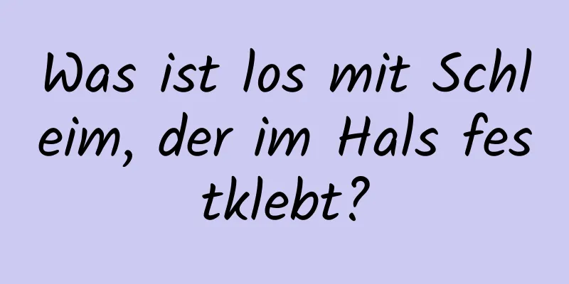 Was ist los mit Schleim, der im Hals festklebt?