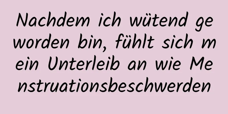 Nachdem ich wütend geworden bin, fühlt sich mein Unterleib an wie Menstruationsbeschwerden