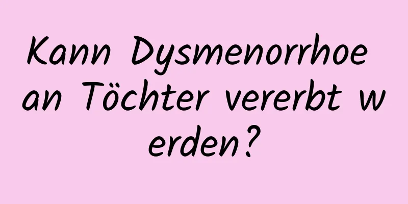 Kann Dysmenorrhoe an Töchter vererbt werden?