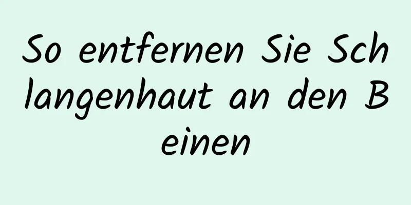 So entfernen Sie Schlangenhaut an den Beinen