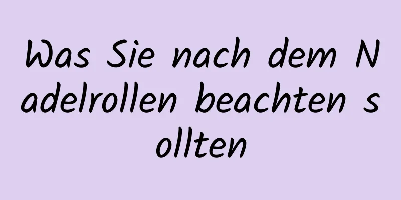 Was Sie nach dem Nadelrollen beachten sollten