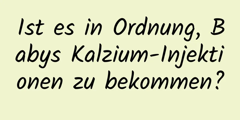 Ist es in Ordnung, Babys Kalzium-Injektionen zu bekommen?