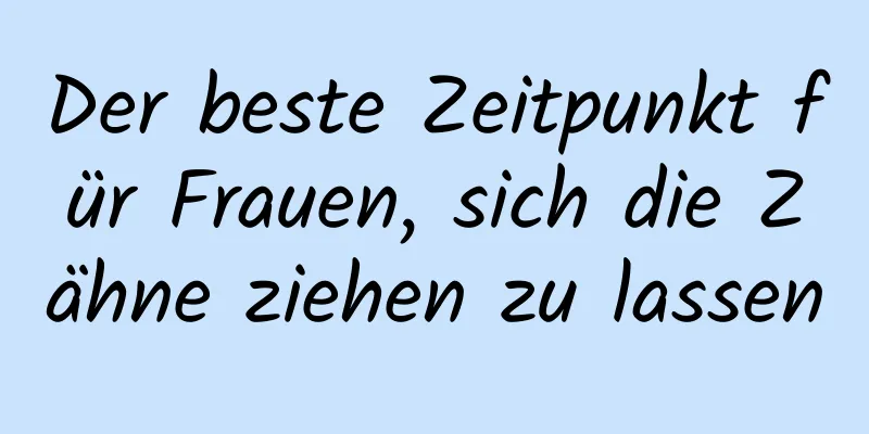 Der beste Zeitpunkt für Frauen, sich die Zähne ziehen zu lassen