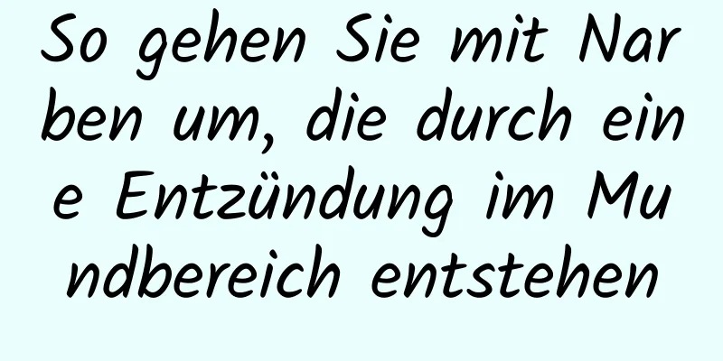 So gehen Sie mit Narben um, die durch eine Entzündung im Mundbereich entstehen