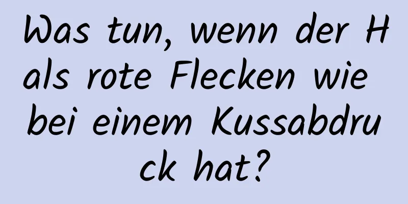 Was tun, wenn der Hals rote Flecken wie bei einem Kussabdruck hat?