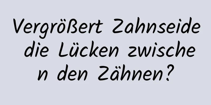 Vergrößert Zahnseide die Lücken zwischen den Zähnen?