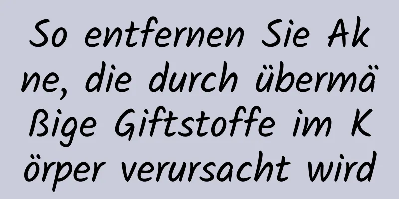 So entfernen Sie Akne, die durch übermäßige Giftstoffe im Körper verursacht wird