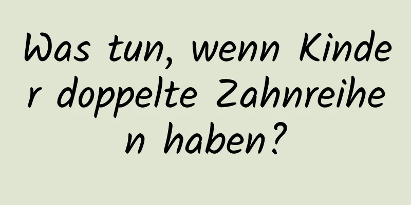 Was tun, wenn Kinder doppelte Zahnreihen haben?