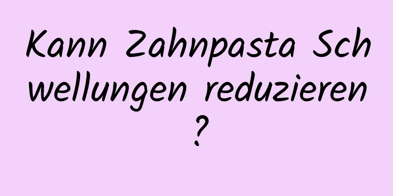 Kann Zahnpasta Schwellungen reduzieren?