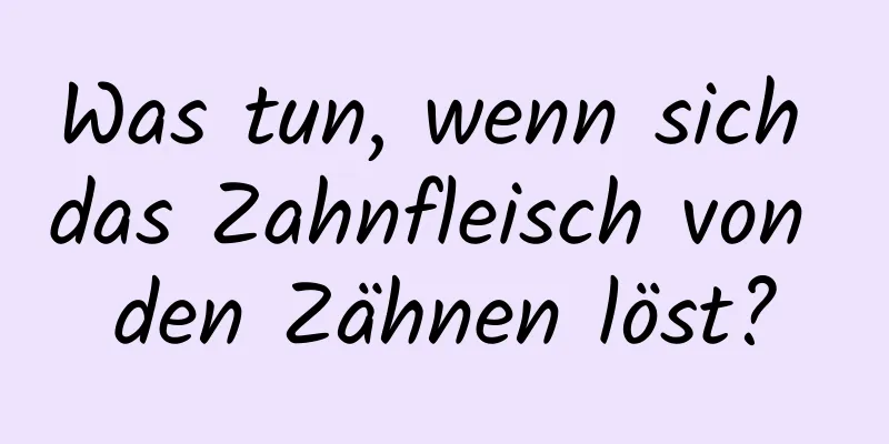 Was tun, wenn sich das Zahnfleisch von den Zähnen löst?