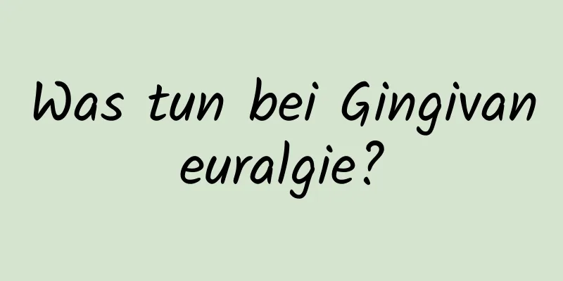 Was tun bei Gingivaneuralgie?