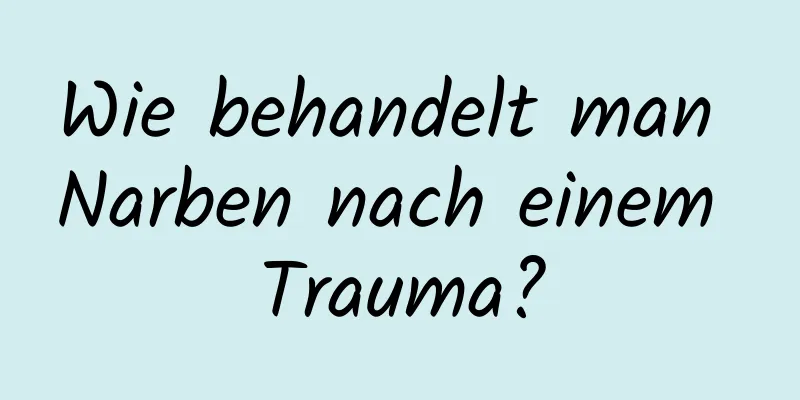 Wie behandelt man Narben nach einem Trauma?