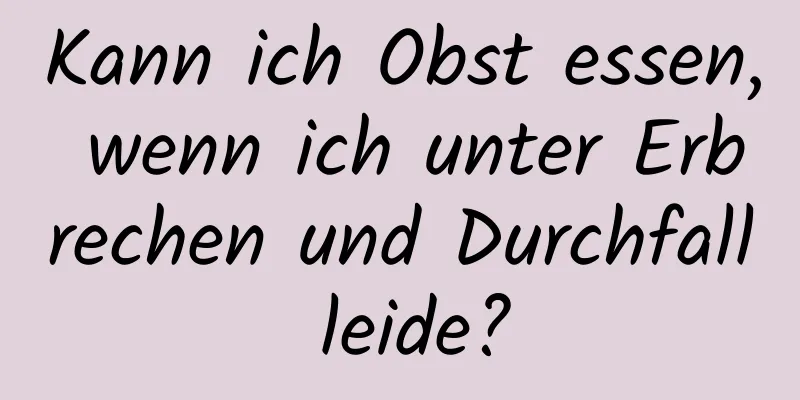 Kann ich Obst essen, wenn ich unter Erbrechen und Durchfall leide?