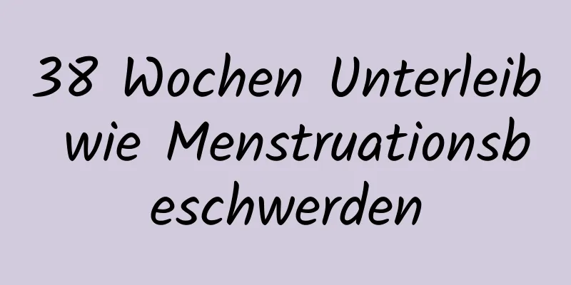 38 Wochen Unterleib wie Menstruationsbeschwerden