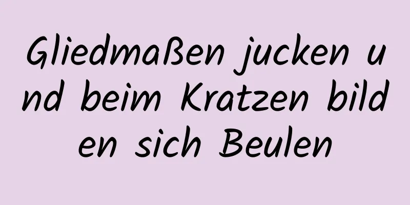 Gliedmaßen jucken und beim Kratzen bilden sich Beulen