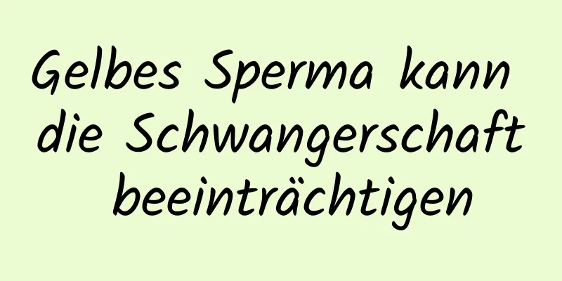 Gelbes Sperma kann die Schwangerschaft beeinträchtigen