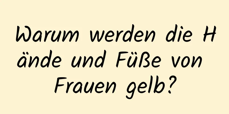 Warum werden die Hände und Füße von Frauen gelb?