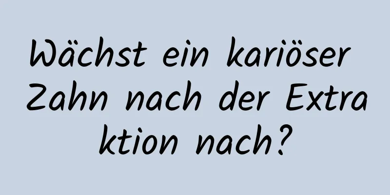 Wächst ein kariöser Zahn nach der Extraktion nach?