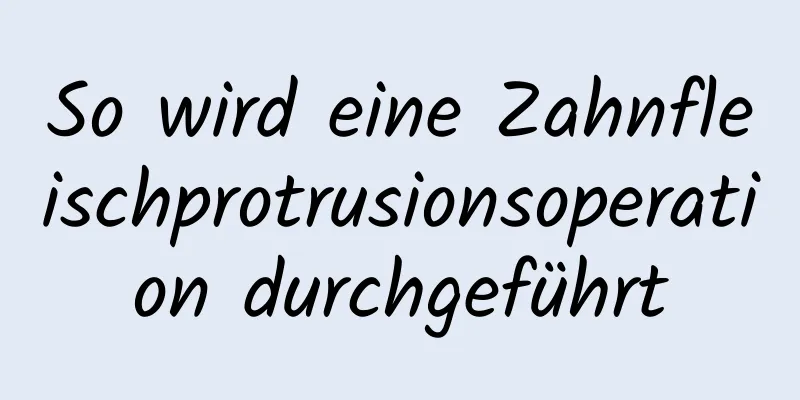 So wird eine Zahnfleischprotrusionsoperation durchgeführt