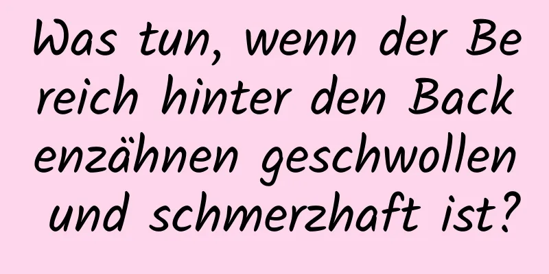 Was tun, wenn der Bereich hinter den Backenzähnen geschwollen und schmerzhaft ist?