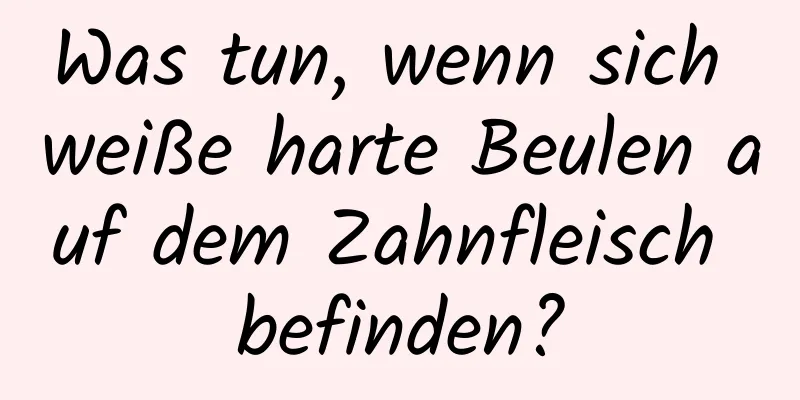 Was tun, wenn sich weiße harte Beulen auf dem Zahnfleisch befinden?