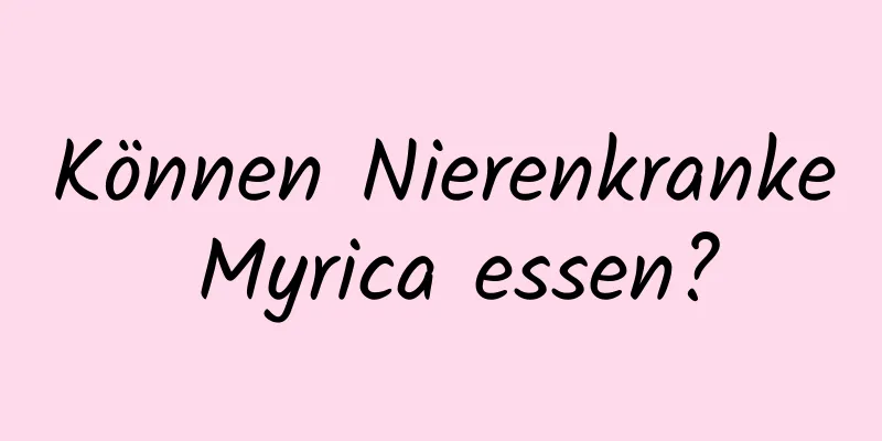 Können Nierenkranke Myrica essen?