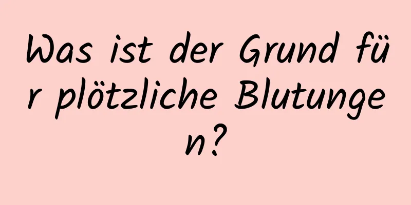 Was ist der Grund für plötzliche Blutungen?