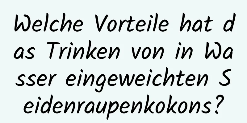 Welche Vorteile hat das Trinken von in Wasser eingeweichten Seidenraupenkokons?