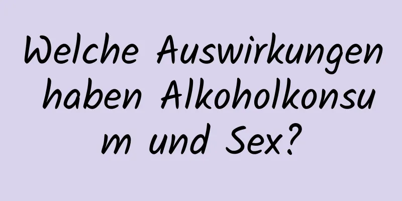 Welche Auswirkungen haben Alkoholkonsum und Sex?