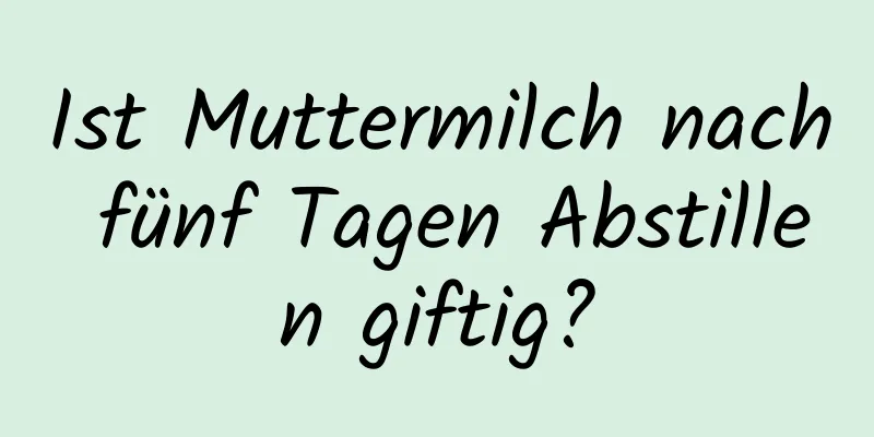 Ist Muttermilch nach fünf Tagen Abstillen giftig?