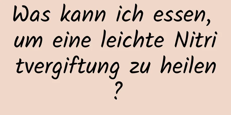 Was kann ich essen, um eine leichte Nitritvergiftung zu heilen?