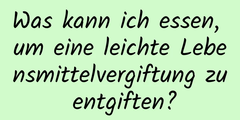 Was kann ich essen, um eine leichte Lebensmittelvergiftung zu entgiften?