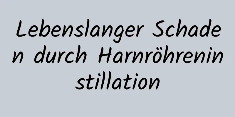 Lebenslanger Schaden durch Harnröhreninstillation