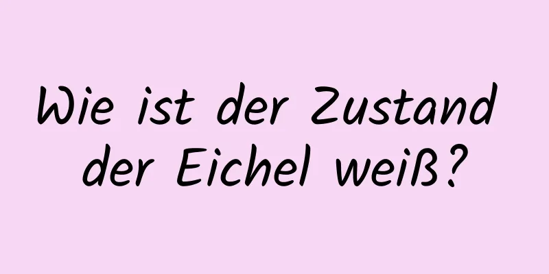 Wie ist der Zustand der Eichel weiß?