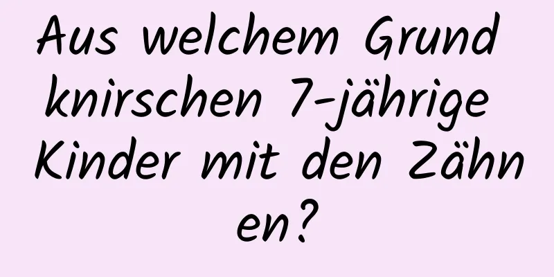 Aus welchem ​​Grund knirschen 7-jährige Kinder mit den Zähnen?