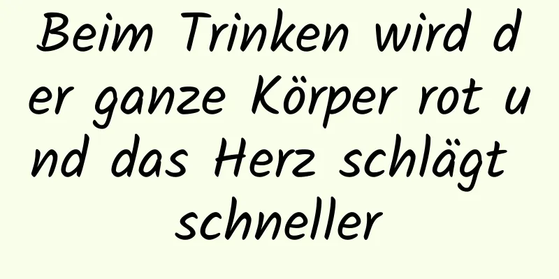 Beim Trinken wird der ganze Körper rot und das Herz schlägt schneller