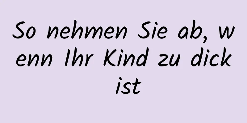 So nehmen Sie ab, wenn Ihr Kind zu dick ist