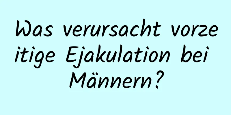 Was verursacht vorzeitige Ejakulation bei Männern?