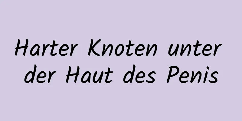 Harter Knoten unter der Haut des Penis