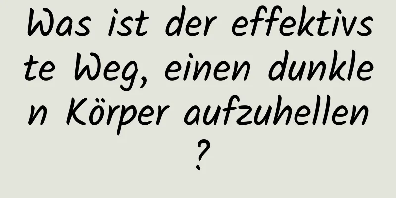 Was ist der effektivste Weg, einen dunklen Körper aufzuhellen?