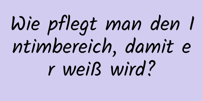 Wie pflegt man den Intimbereich, damit er weiß wird?