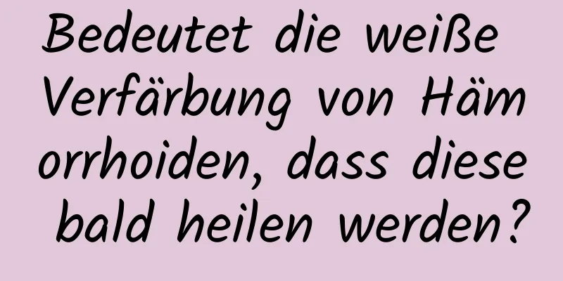 Bedeutet die weiße Verfärbung von Hämorrhoiden, dass diese bald heilen werden?