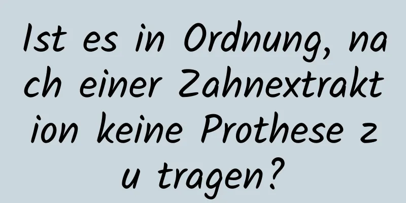 Ist es in Ordnung, nach einer Zahnextraktion keine Prothese zu tragen?