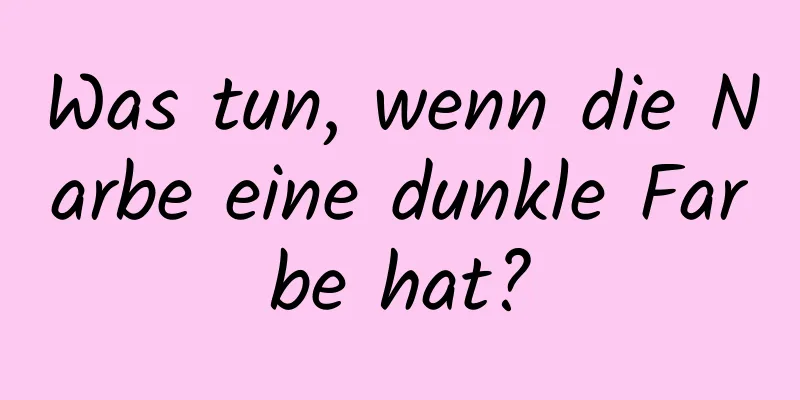 Was tun, wenn die Narbe eine dunkle Farbe hat?