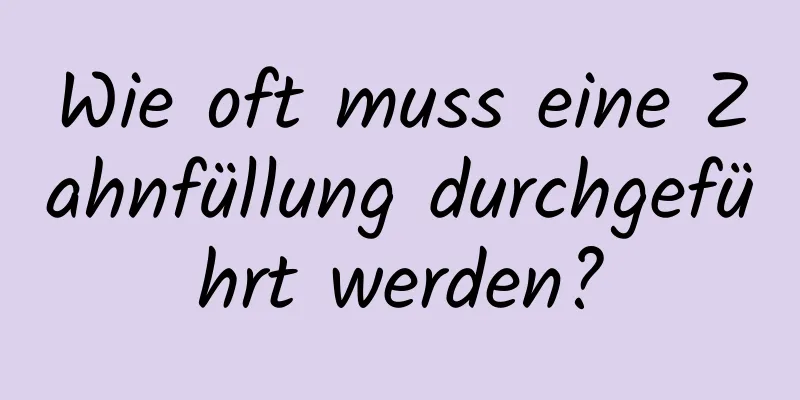 Wie oft muss eine Zahnfüllung durchgeführt werden?