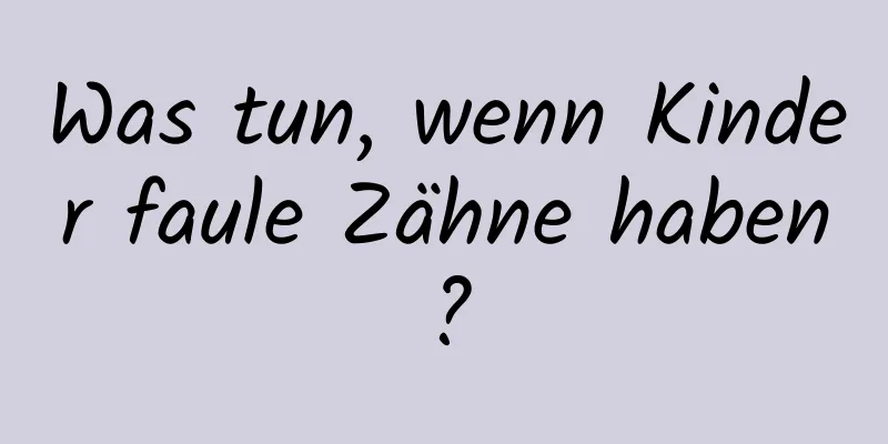 Was tun, wenn Kinder faule Zähne haben?