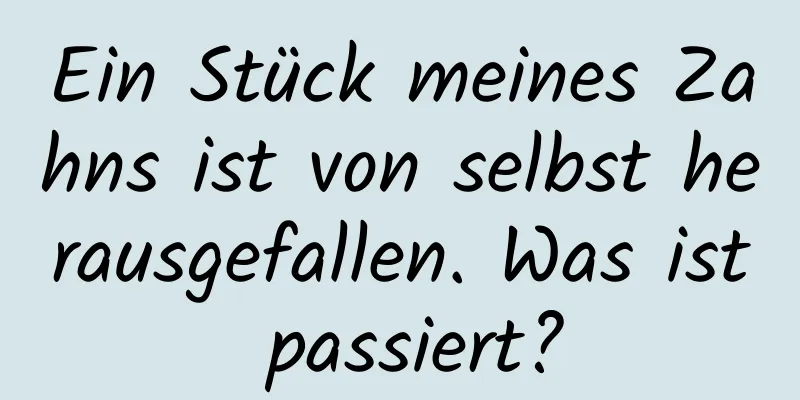 Ein Stück meines Zahns ist von selbst herausgefallen. Was ist passiert?