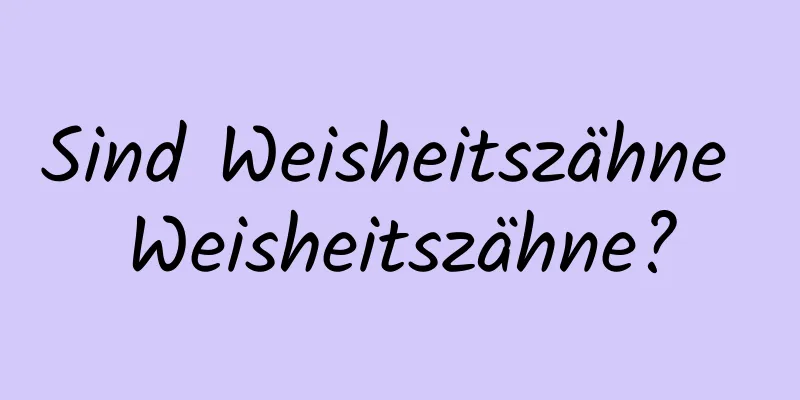 Sind Weisheitszähne Weisheitszähne?