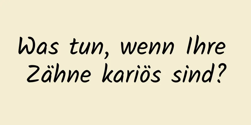 Was tun, wenn Ihre Zähne kariös sind?