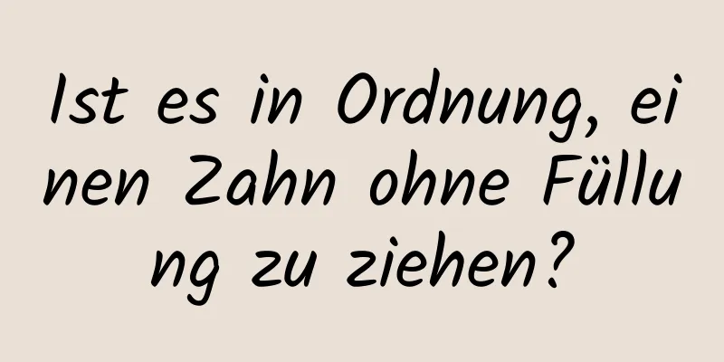 Ist es in Ordnung, einen Zahn ohne Füllung zu ziehen?